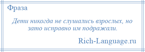 
    Дети никогда не слушались взрослых, но зато исправно им подражали.