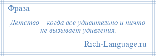 
    Детство – когда все удивительно и ничто не вызывает удивления.