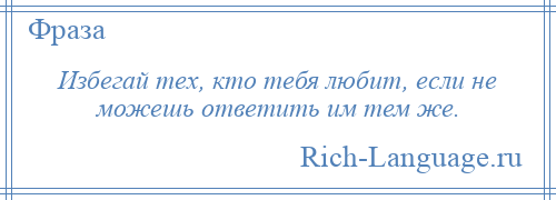 
    Избегай тех, кто тебя любит, если не можешь ответить им тем же.