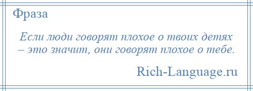 
    Если люди говорят плохое о твоих детях – это значит, они говорят плохое о тебе.