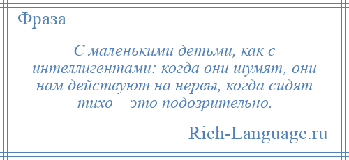 
    С маленькими детьми, как с интеллигентами: когда они шумят, они нам действуют на нервы, когда сидят тихо – это подозрительно.