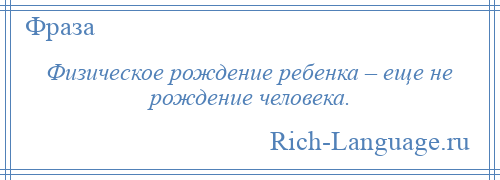 
    Физическое рождение ребенка – еще не рождение человека.