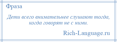 
    Дети всего внимательнее слушают тогда, когда говорят не с ними.