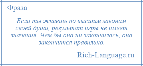 
    Если ты живешь по высшим законам своей души, результат игры не имеет значения. Чем бы она ни закончилась, она закончится правильно.