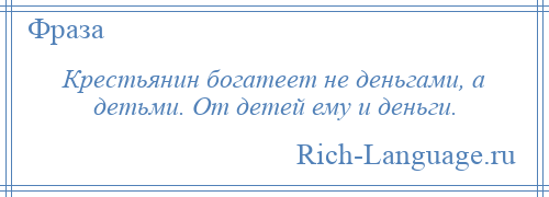 
    Крестьянин богатеет не деньгами, а детьми. От детей ему и деньги.