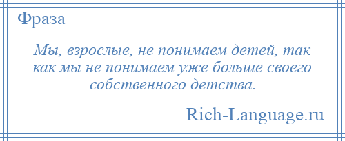 
    Мы, взрослые, не понимаем детей, так как мы не понимаем уже больше своего собственного детства.