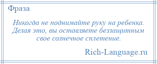 
    Никогда не поднимайте руку на ребенка. Делая это, вы оставляете беззащитным свое солнечное сплетение.