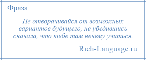 
    Не отворачивайся от возможных вариантов будущего, не убедившись сначала, что тебе там нечему учиться.