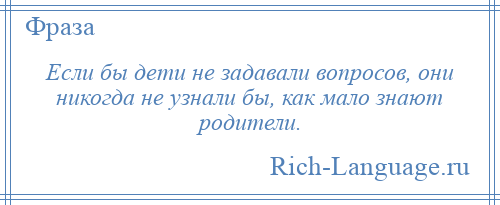 
    Если бы дети не задавали вопросов, они никогда не узнали бы, как мало знают родители.