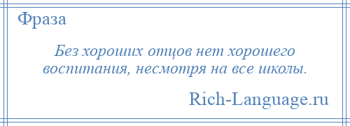 
    Без хороших отцов нет хорошего воспитания, несмотря на все школы.