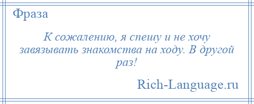 
    К сожалению, я спешу и не хочу завязывать знакомства на ходу. В другой раз!