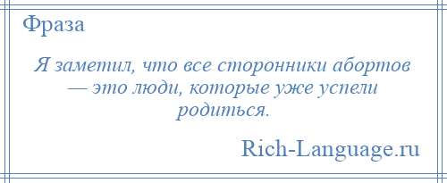 
    Я заметил, что все сторонники абортов — это люди, которые уже успели родиться.
