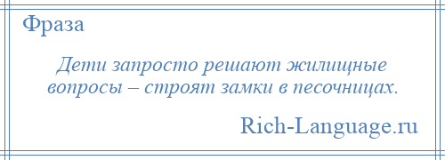 
    Дети запросто решают жилищные вопросы – строят замки в песочницах.