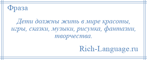 
    Дети должны жить в мире красоты, игры, сказки, музыки, рисунка, фантазии, творчества.