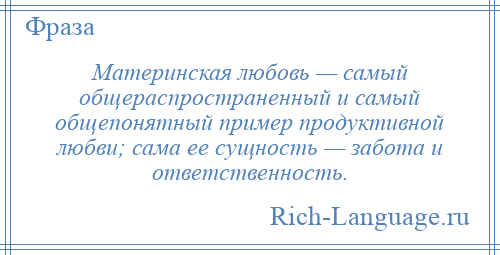 
    Материнская любовь — самый общераспространенный и самый общепонятный пример продуктивной любви; сама ее сущность — забота и ответственность.