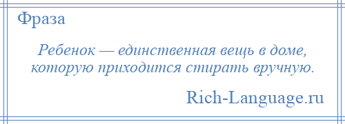 
    Ребенок — единственная вещь в доме, которую приходится стирать вручную.