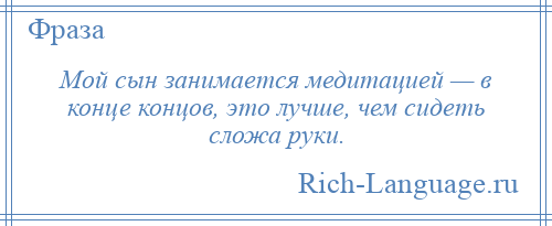 
    Мой сын занимается медитацией — в конце концов, это лучше, чем сидеть сложа руки.