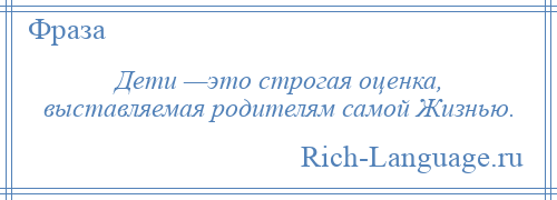 
    Дети —это строгая оценка, выставляемая родителям самой Жизнью.