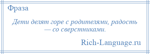 
    Дети делят горе с родителями, радость — со сверстниками.