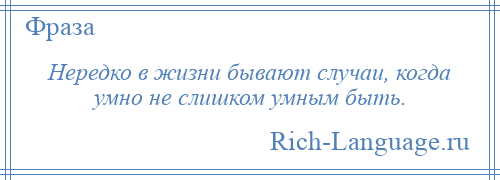 
    Нередко в жизни бывают случаи, когда умно не слишком умным быть.