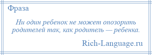 
    Ни один ребенок не может опозорить родителей так, как родитель — ребенка.