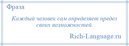 
    Каждый человек сам определяет предел своих возможностей.