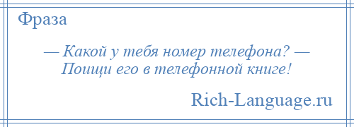 
    — Какой у тебя номер телефона? — Поищи его в телефонной книге!