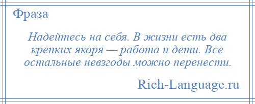 
    Надейтесь на себя. В жизни есть два крепких якоря — работа и дети. Все остальные невзгоды можно перенести.