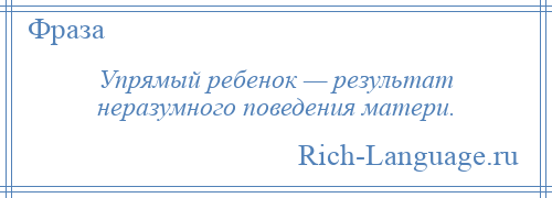 
    Упрямый ребенок — результат неразумного поведения матери.