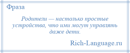 
    Родители — настолько простые устройства, что ими могут управлять даже дети.