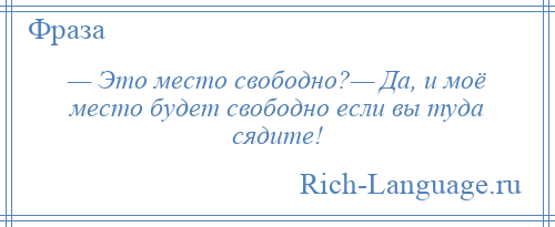 
    — Это место свободно?— Да, и моё место будет свободно если вы туда сядите!