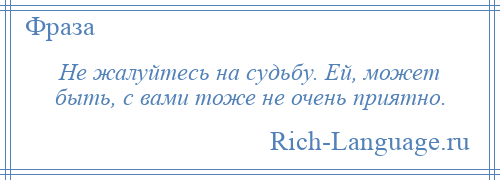 
    Не жалуйтесь на судьбу. Ей, может быть, с вами тоже не очень приятно.