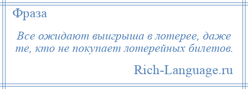 
    Все ожидают выигрыша в лотерее, даже те, кто не покупает лотерейных билетов.