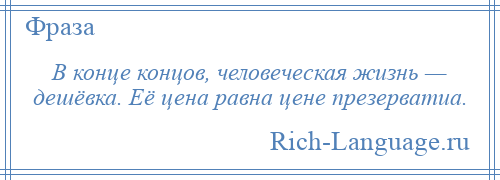 
    В конце концов, человеческая жизнь — дешёвка. Её цена равна цене презерватиа.