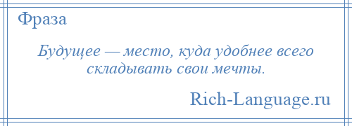 
    Будущее — место, куда удобнее всего складывать свои мечты.