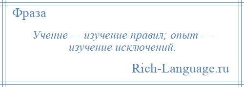 
    Учение — изучение правил; опыт — изучение исключений.