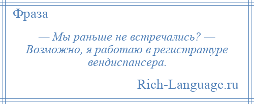 
    — Мы раньше не встречались? — Возможно, я работаю в регистратуре вендиспансера.