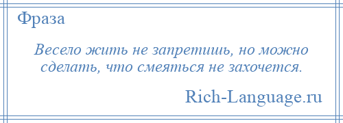 
    Весело жить не запретишь, но можно сделать, что смеяться не захочется.