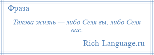 
    Такова жизнь — либо Селя вы, либо Селя вас.