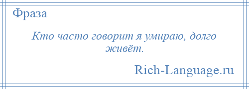 
    Кто часто говорит я умираю, долго живёт.