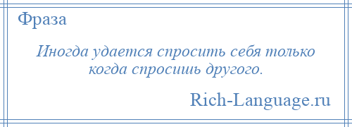 
    Иногда удается спросить себя только когда спросишь другого.