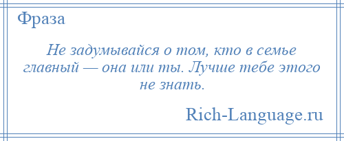 
    Не задумывайся о том, кто в семье главный — она или ты. Лучше тебе этого не знать.