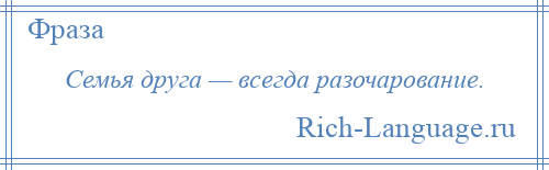 
    Семья друга — всегда разочарование.