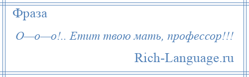 
    О—о—о!.. Етит твою мать, профессор!!!