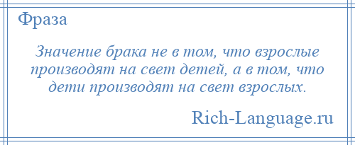 
    Значение брака не в том, что взрослые производят на свет детей, а в том, что дети производят на свет взрослых.