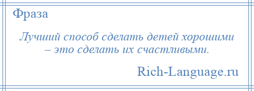 
    Лучший способ сделать детей хорошими – это сделать их счастливыми.