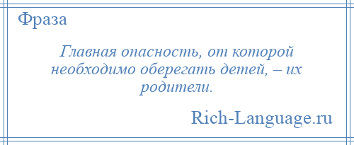 
    Главная опасность, от которой необходимо оберегать детей, – их родители.