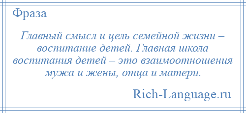 
    Главный смысл и цель семейной жизни – воспитание детей. Главная школа воспитания детей – это взаимоотношения мужа и жены, отца и матери.