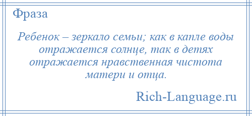 
    Ребенок – зеркало семьи; как в капле воды отражается солнце, так в детях отражается нравственная чистота матери и отца.