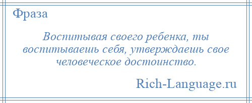 
    Воспитывая своего ребенка, ты воспитываешь себя, утверждаешь свое человеческое достоинство.